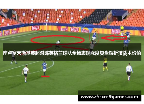 库卢塞夫斯基英超对阵英格兰球队全场表现深度复盘解析技战术价值