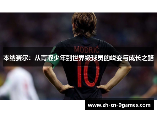 本纳赛尔:从青涩少年到世界级球员的蜕变与成长之路 本纳赛尔:从青涩少年到世界级球员的蜕变与成长之路