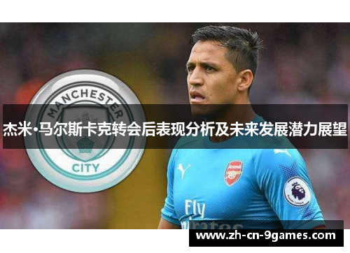 杰米·马尔斯卡克转会后表现分析及未来发展潜力展望