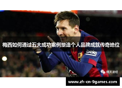 梅西如何通过五大成功案例塑造个人品牌成就传奇地位