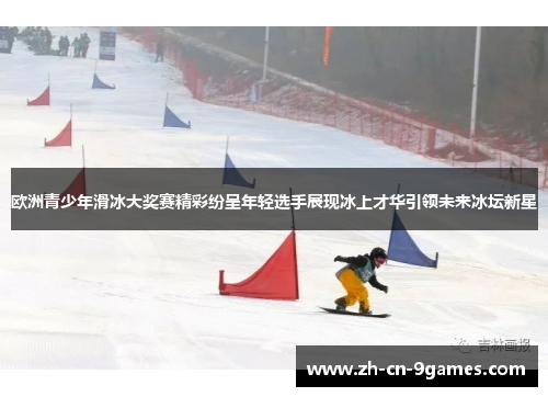 欧洲青少年滑冰大奖赛精彩纷呈年轻选手展现冰上才华引领未来冰坛新星 欧洲青少年滑冰大奖赛精彩纷呈年轻选手展现冰上才华引领未来冰坛新星