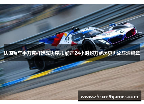 法国赛车手力克群雄成功夺冠 勒芒24小时耐力赛历史再添辉煌篇章