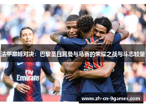 法甲巅峰对决：巴黎圣日耳曼与马赛的荣耀之战与斗志较量