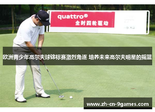 欧洲青少年高尔夫球锦标赛激烈角逐 培养未来高尔夫明星的摇篮