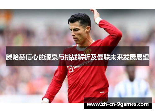 滕哈赫信心的源泉与挑战解析及曼联未来发展展望