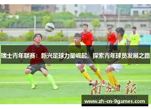 瑞士青年联赛：新兴足球力量崛起，探索青年球员发展之路