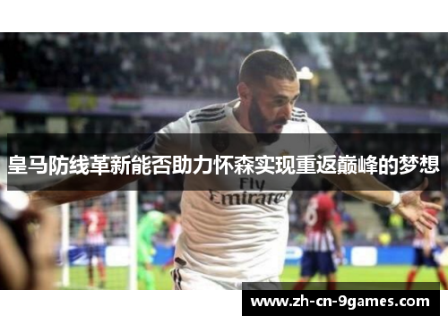 皇马防线革新能否助力怀森实现重返巅峰的梦想