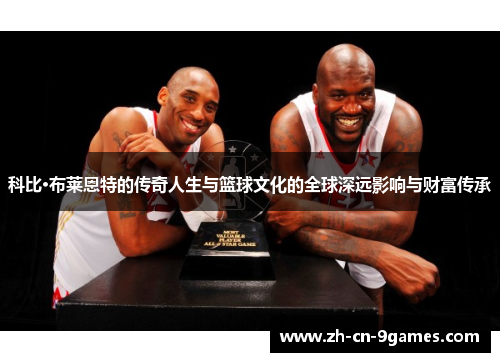 科比·布莱恩特的传奇人生与篮球文化的全球深远影响与财富传承