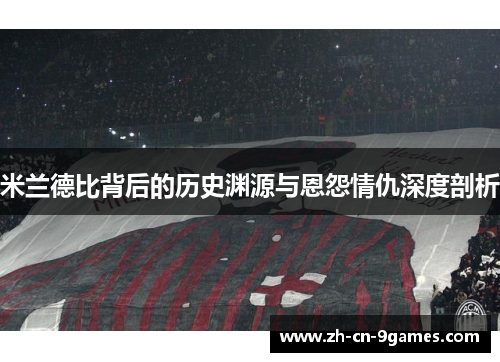 米兰德比背后的历史渊源与恩怨情仇深度剖析